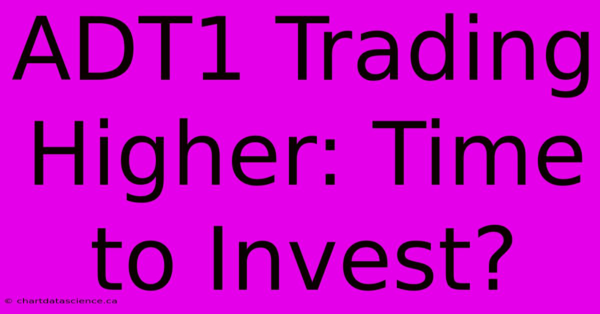 ADT1 Trading Higher: Time To Invest?