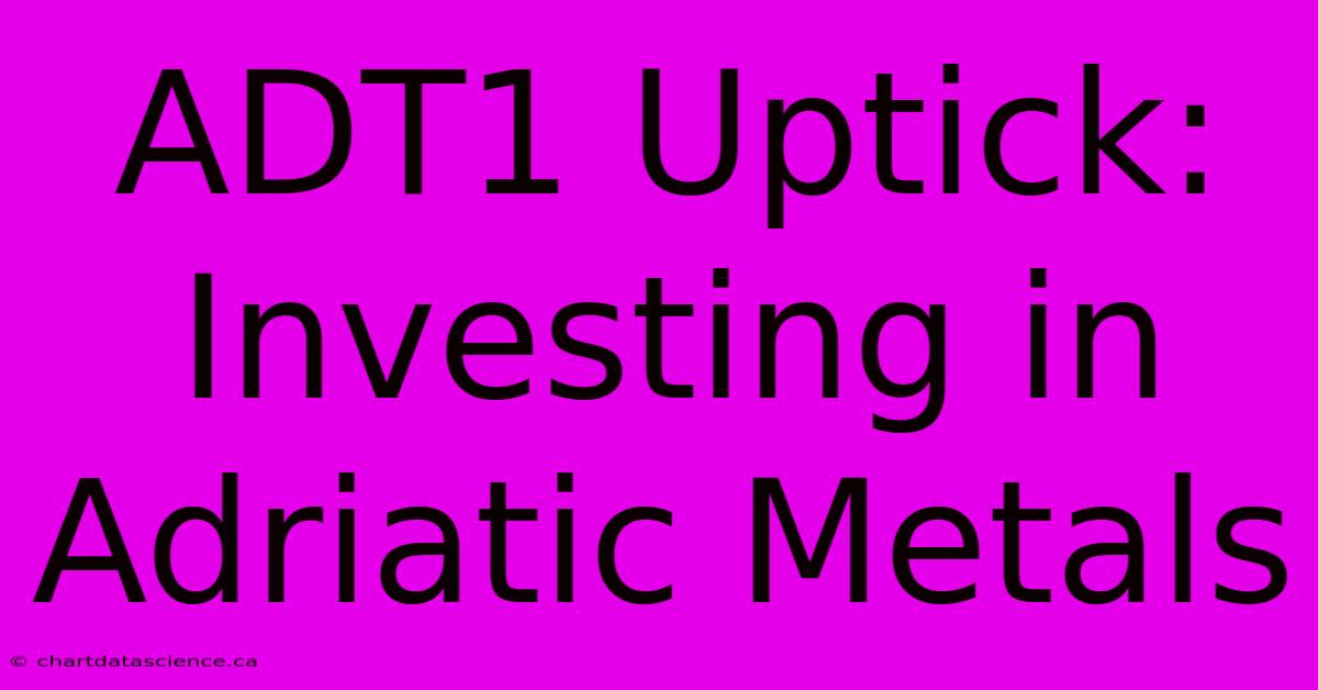 ADT1 Uptick: Investing In Adriatic Metals