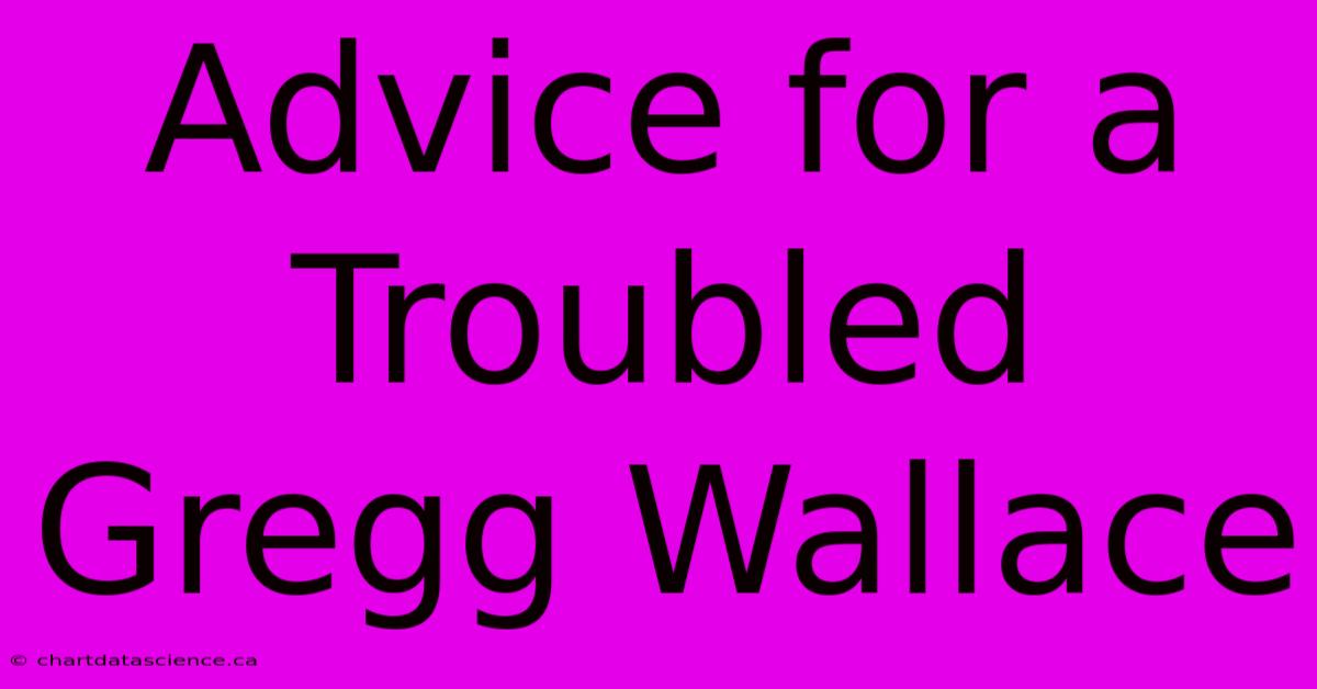 Advice For A Troubled Gregg Wallace