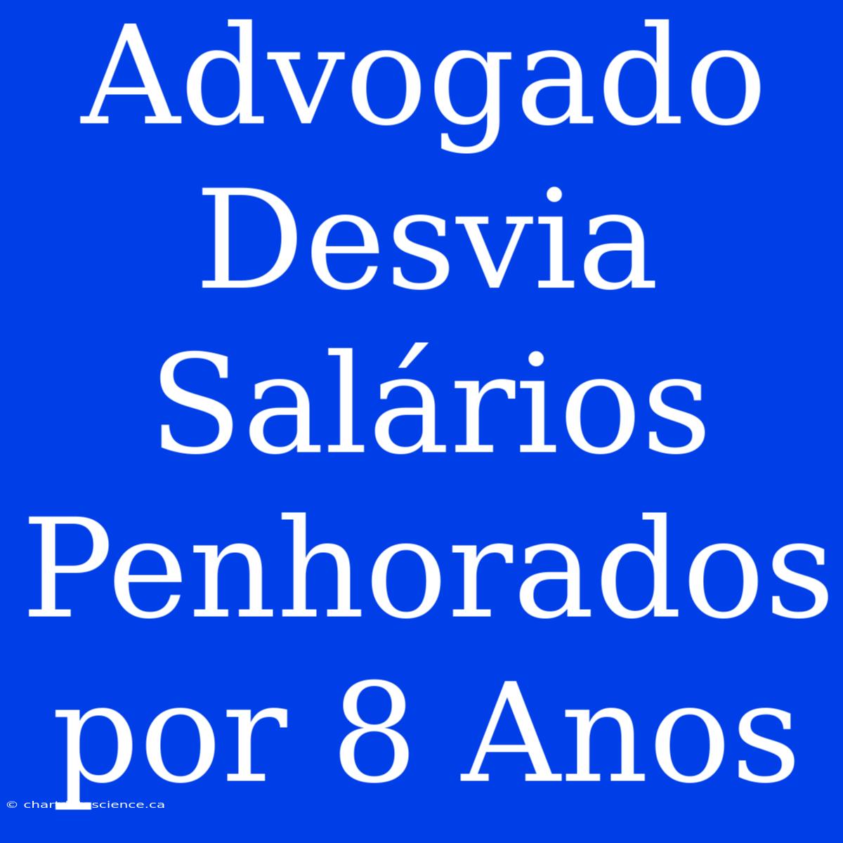 Advogado Desvia Salários Penhorados Por 8 Anos