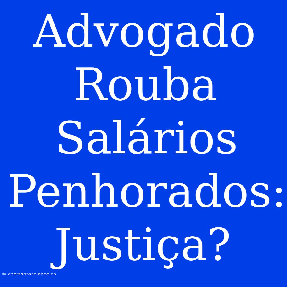 Advogado Rouba Salários Penhorados: Justiça?