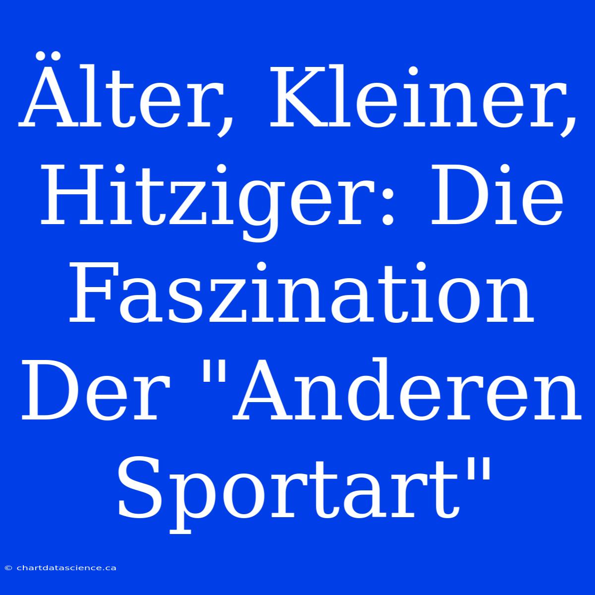 Älter, Kleiner, Hitziger: Die Faszination Der 