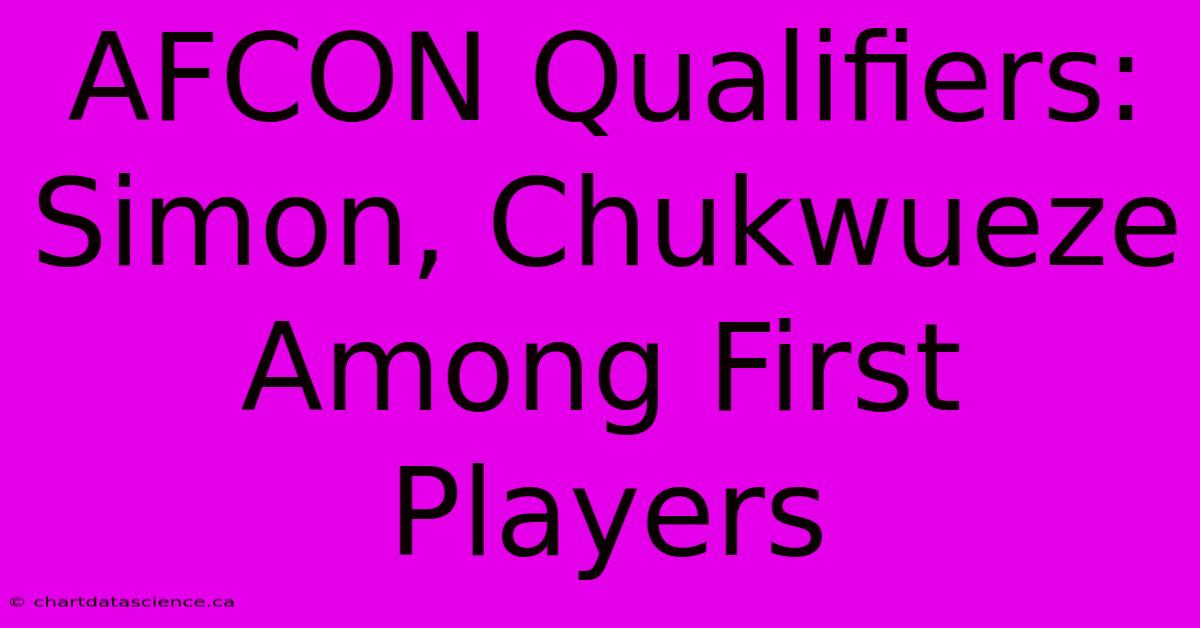 AFCON Qualifiers: Simon, Chukwueze Among First Players