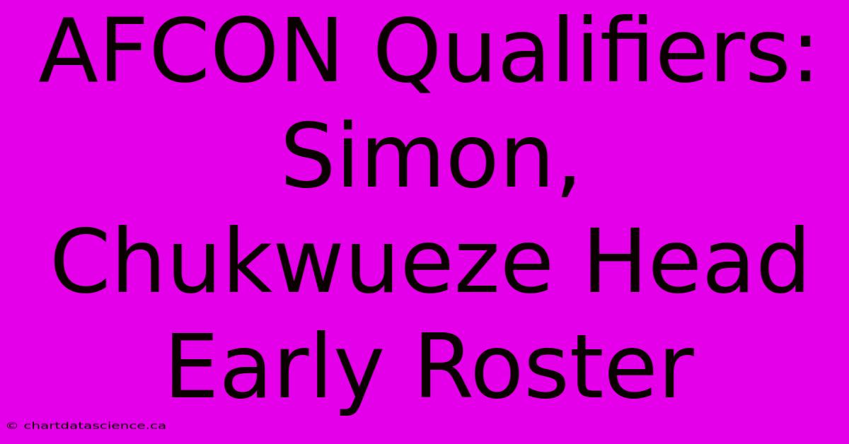 AFCON Qualifiers: Simon, Chukwueze Head Early Roster 