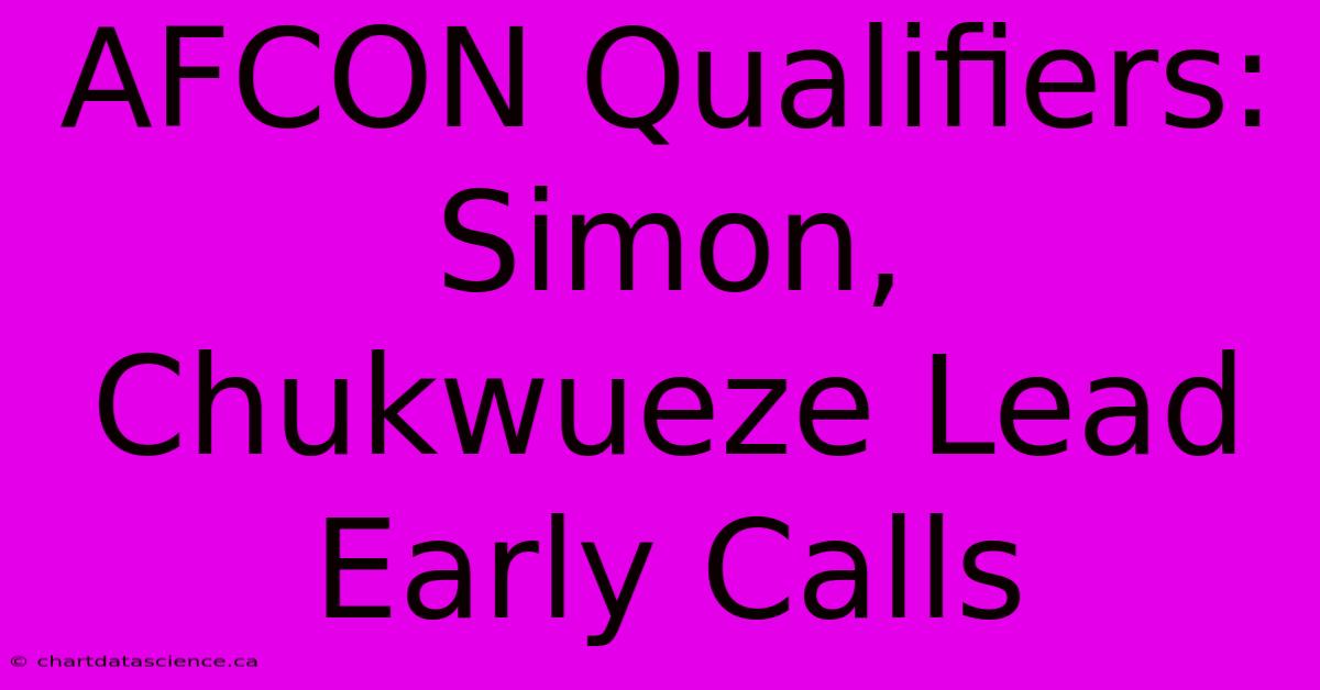 AFCON Qualifiers: Simon, Chukwueze Lead Early Calls