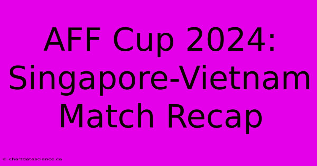 AFF Cup 2024: Singapore-Vietnam Match Recap