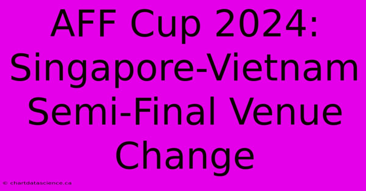 AFF Cup 2024: Singapore-Vietnam Semi-Final Venue Change