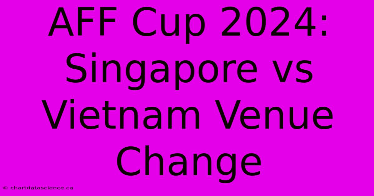 AFF Cup 2024: Singapore Vs Vietnam Venue Change