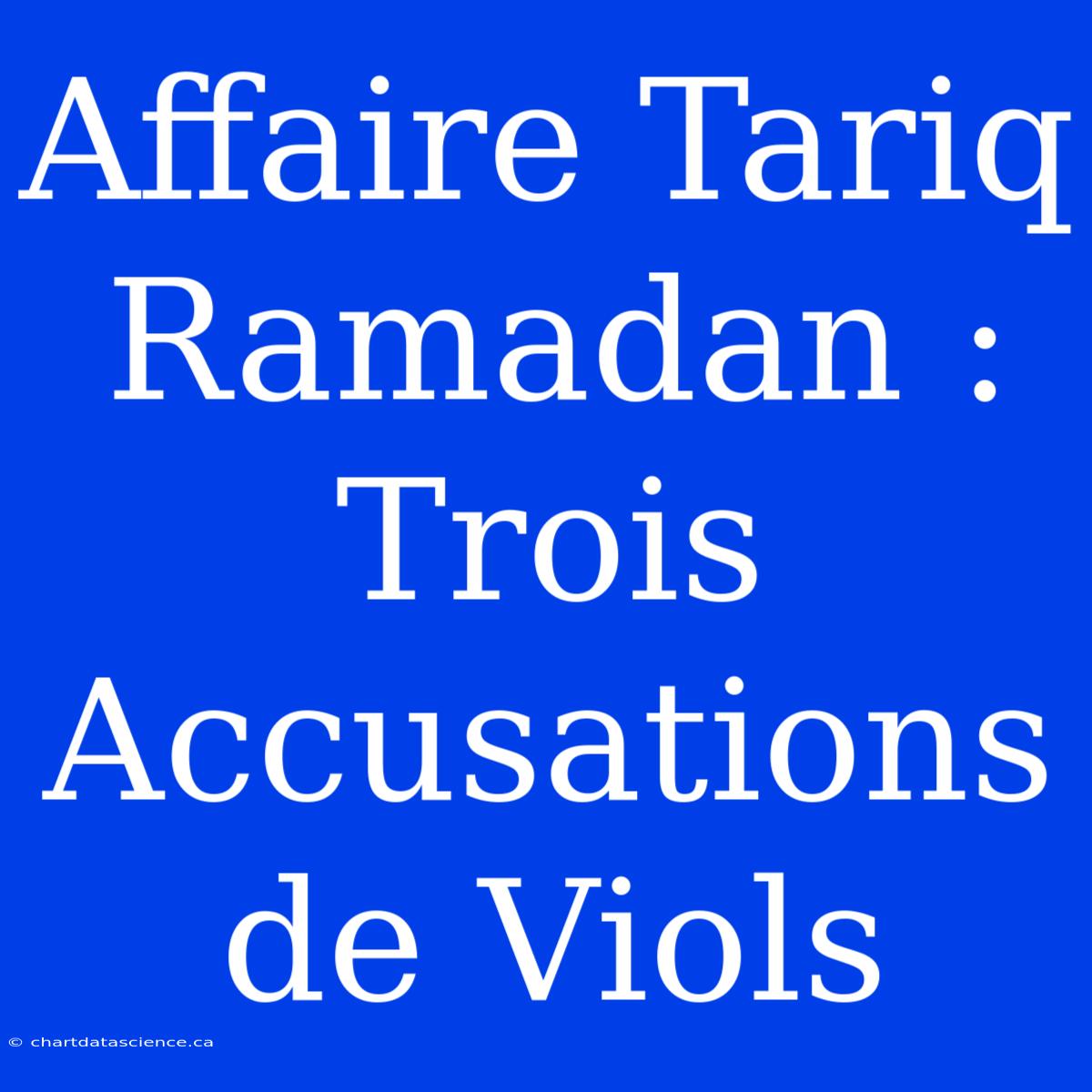 Affaire Tariq Ramadan : Trois Accusations De Viols