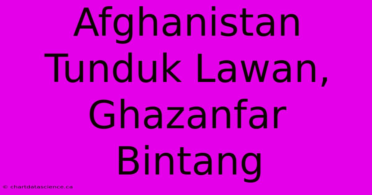 Afghanistan Tunduk Lawan, Ghazanfar Bintang