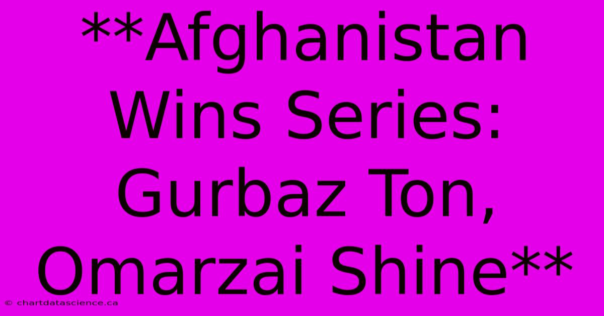 **Afghanistan Wins Series: Gurbaz Ton, Omarzai Shine**