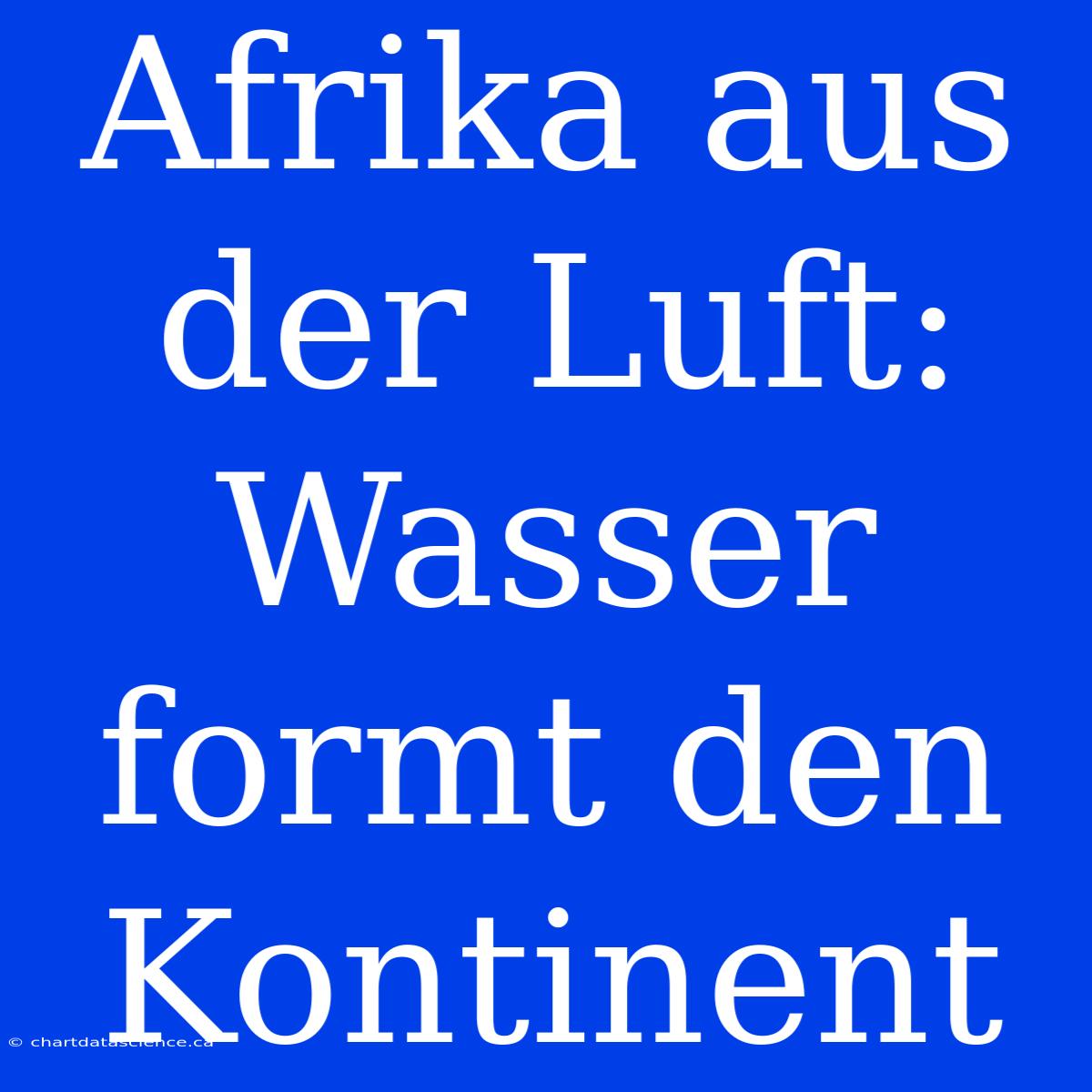 Afrika Aus Der Luft: Wasser Formt Den Kontinent