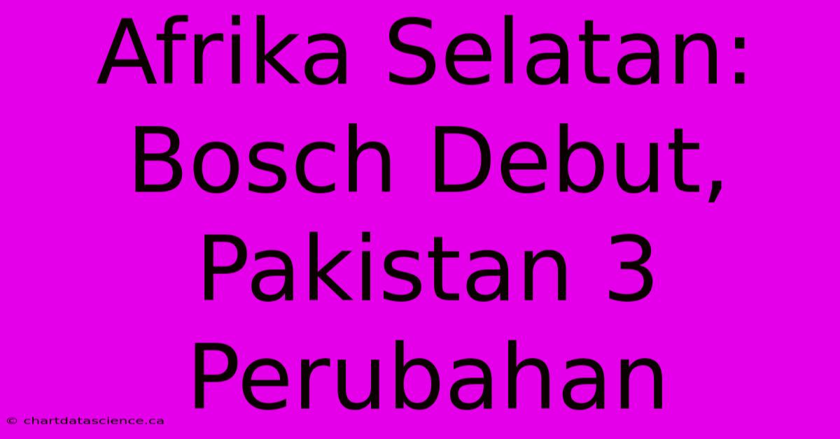 Afrika Selatan: Bosch Debut, Pakistan 3 Perubahan