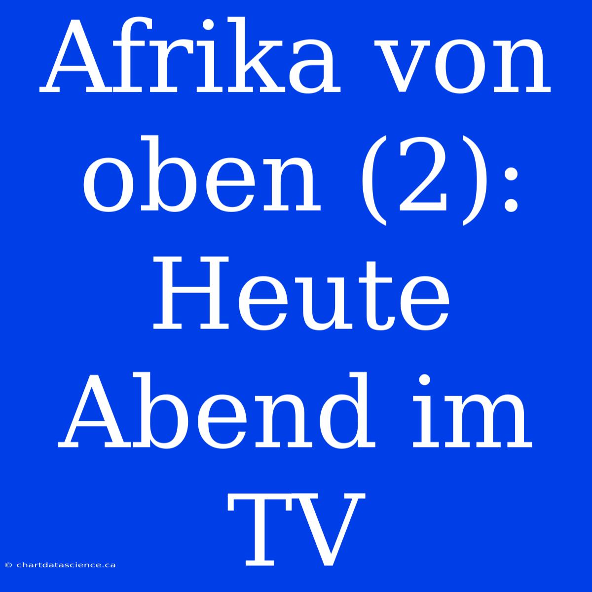 Afrika Von Oben (2): Heute Abend Im TV