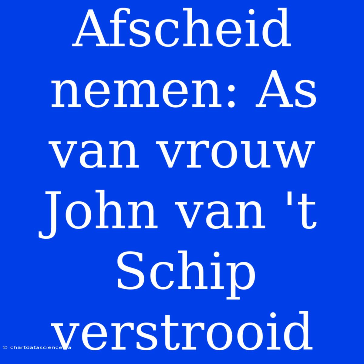 Afscheid Nemen: As Van Vrouw John Van 't Schip Verstrooid