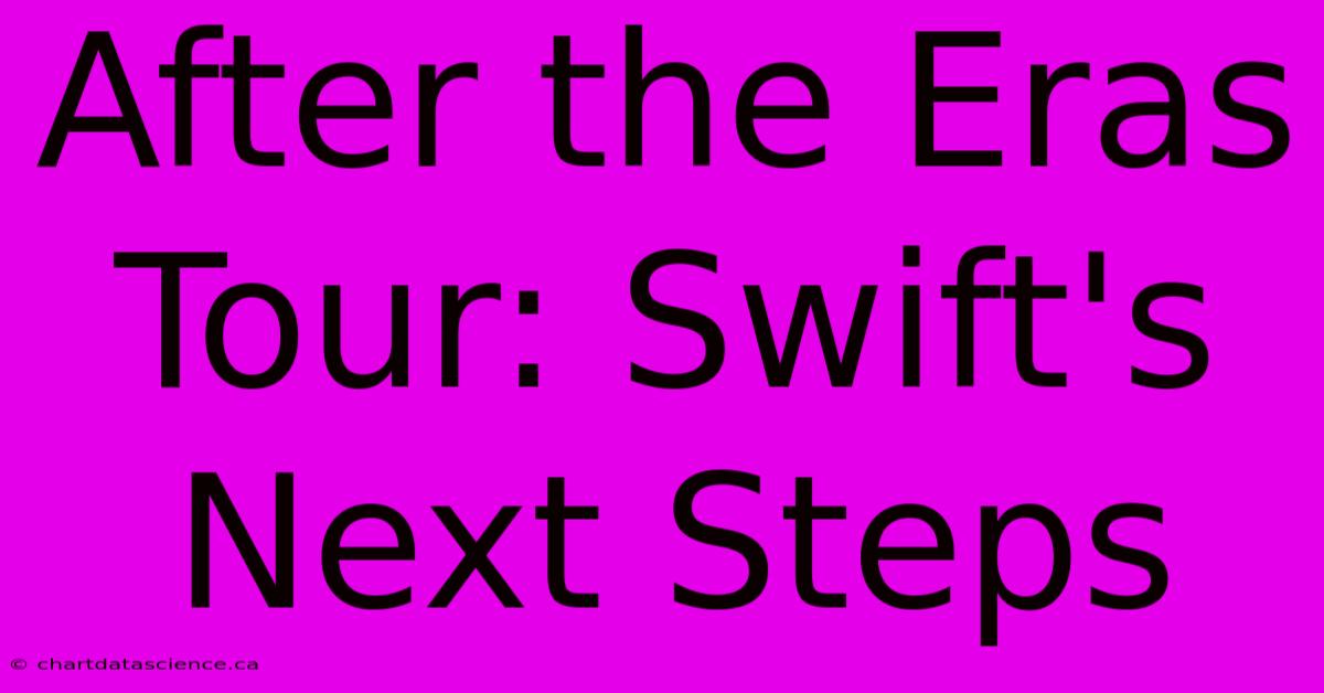 After The Eras Tour: Swift's Next Steps