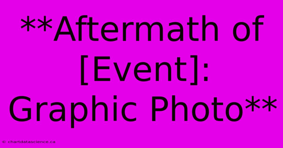 **Aftermath Of [Event]: Graphic Photo**