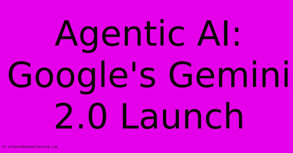 Agentic AI: Google's Gemini 2.0 Launch