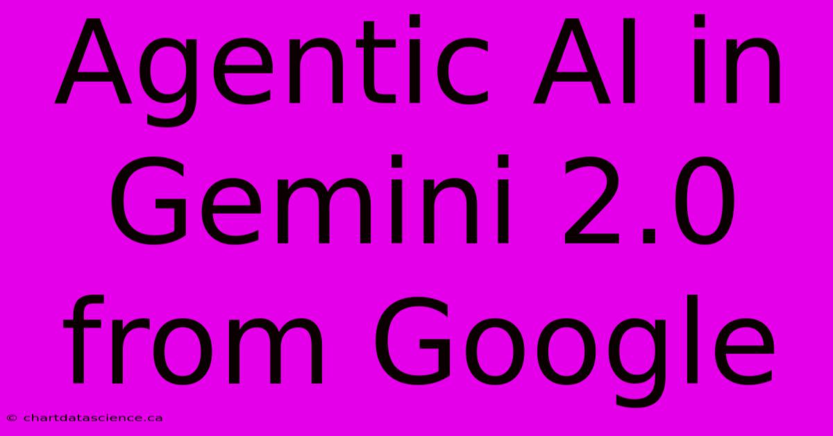 Agentic AI In Gemini 2.0 From Google