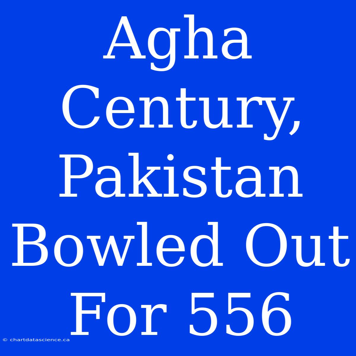 Agha Century, Pakistan Bowled Out For 556