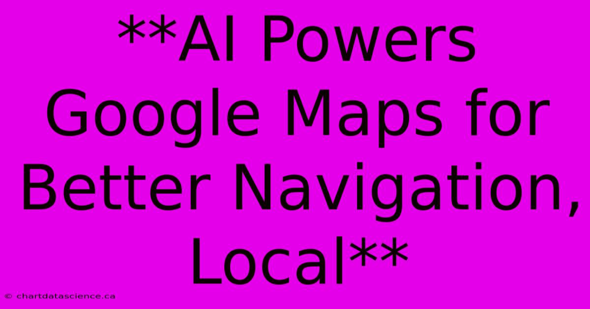 **AI Powers Google Maps For Better Navigation, Local**