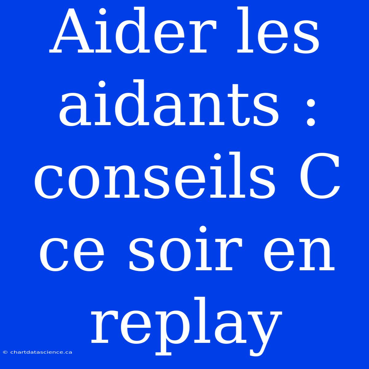 Aider Les Aidants : Conseils C Ce Soir En Replay