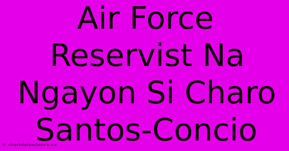 Air Force Reservist Na Ngayon Si Charo Santos-Concio