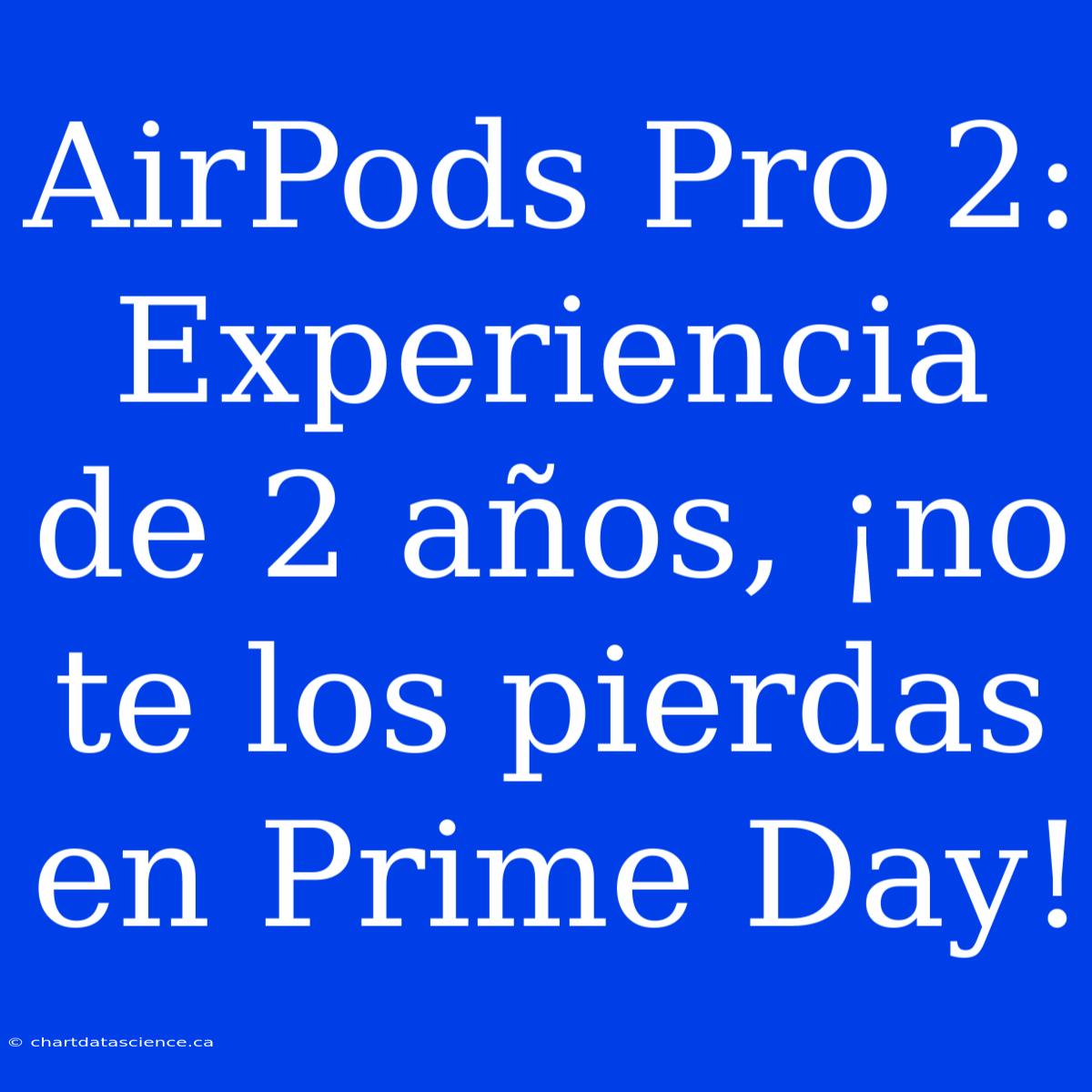 AirPods Pro 2: Experiencia De 2 Años, ¡no Te Los Pierdas En Prime Day!