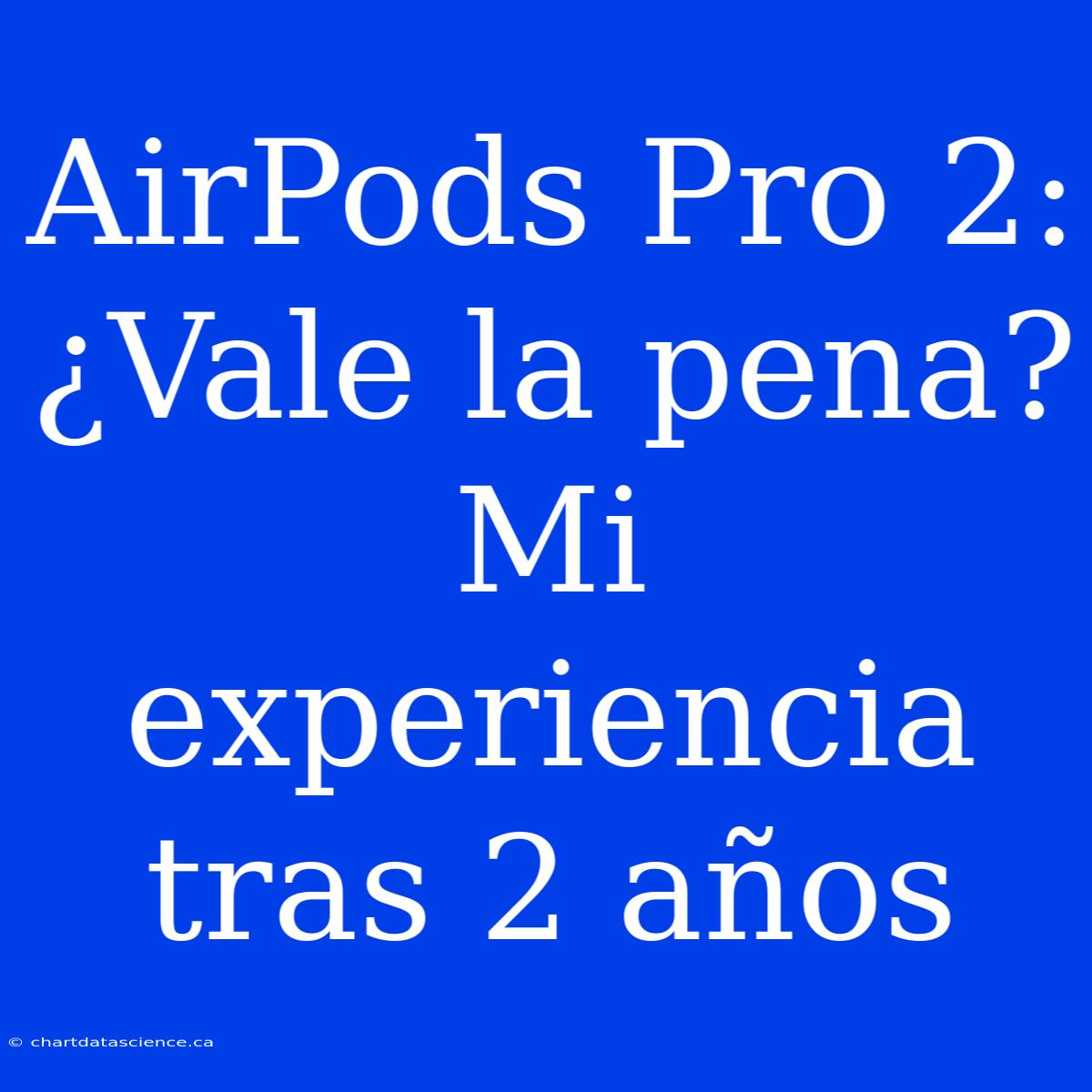 AirPods Pro 2: ¿Vale La Pena? Mi Experiencia Tras 2 Años