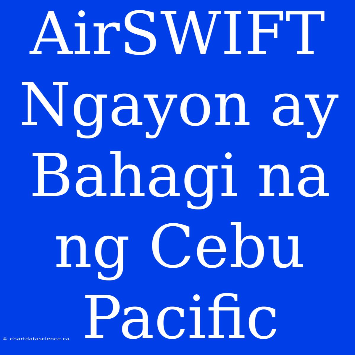 AirSWIFT Ngayon Ay Bahagi Na Ng Cebu Pacific