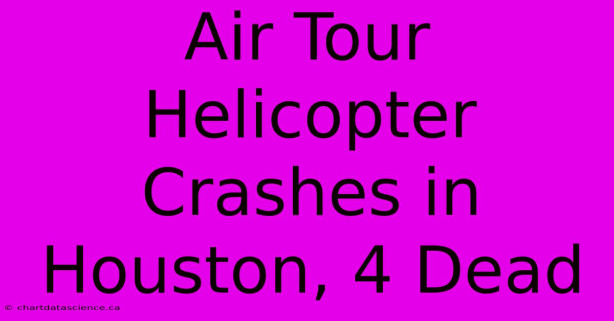 Air Tour Helicopter Crashes In Houston, 4 Dead