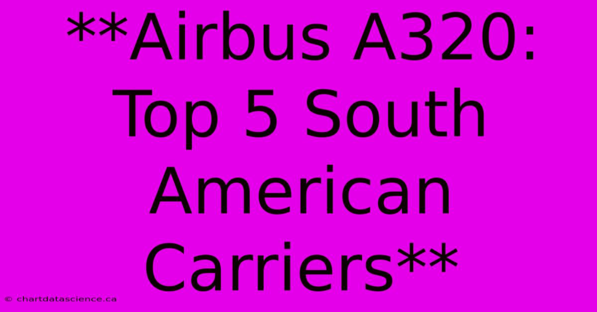 **Airbus A320: Top 5 South American Carriers**