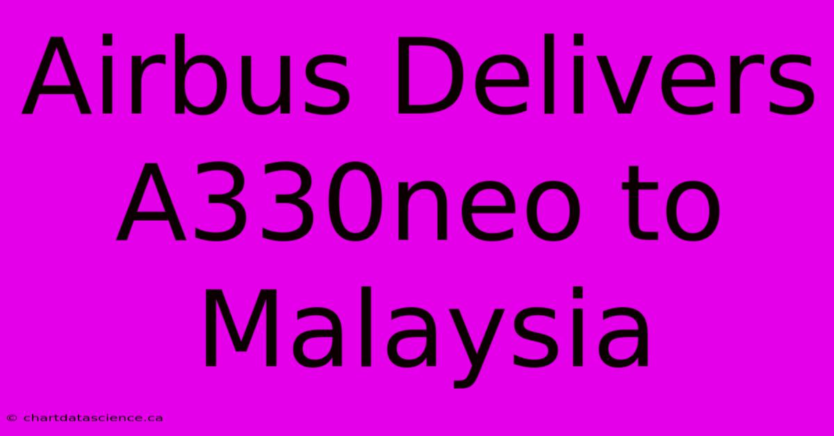 Airbus Delivers A330neo To Malaysia