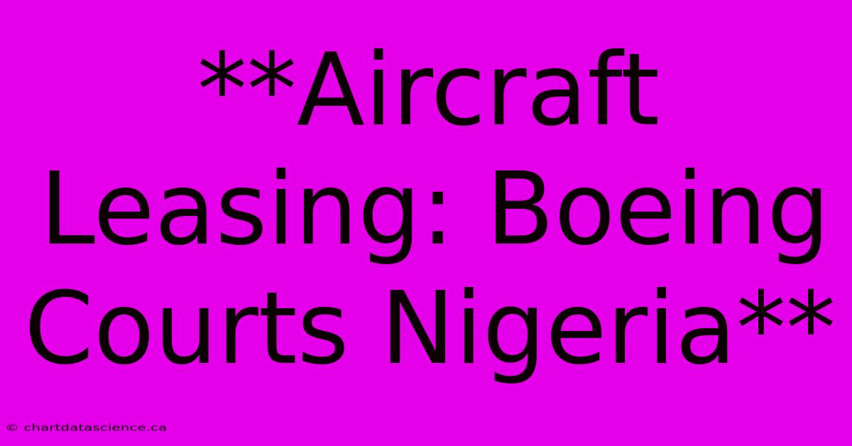 **Aircraft Leasing: Boeing Courts Nigeria** 