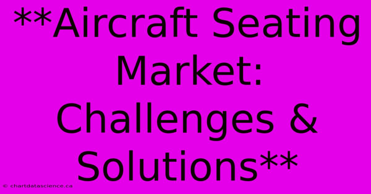 **Aircraft Seating Market: Challenges & Solutions**