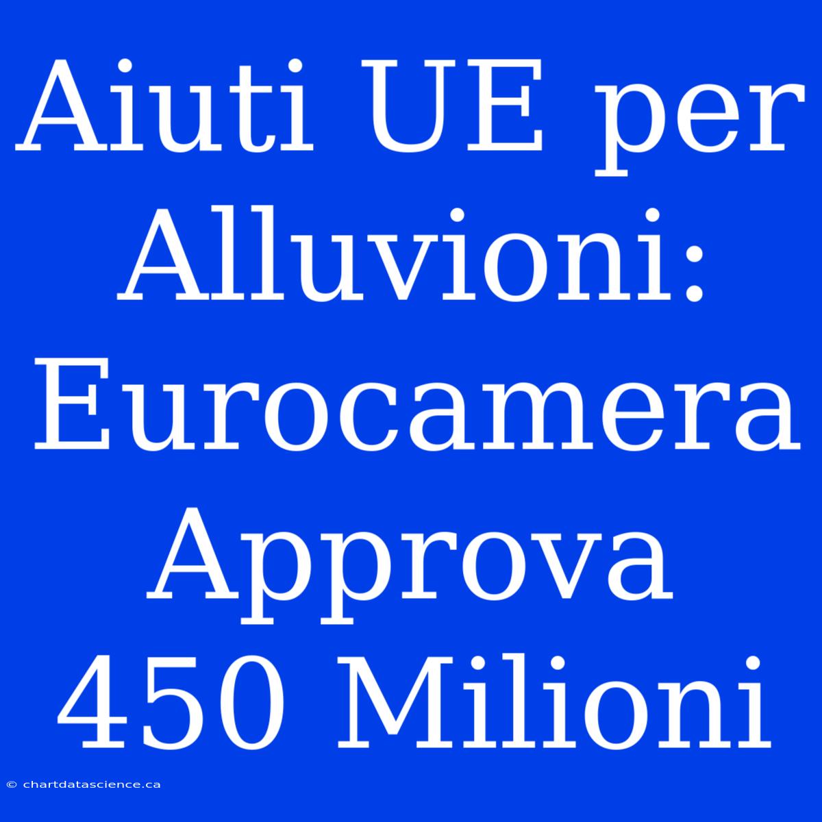 Aiuti UE Per Alluvioni: Eurocamera Approva 450 Milioni