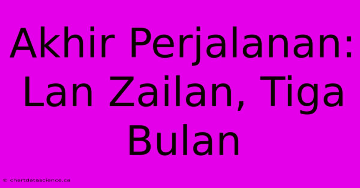 Akhir Perjalanan: Lan Zailan, Tiga Bulan