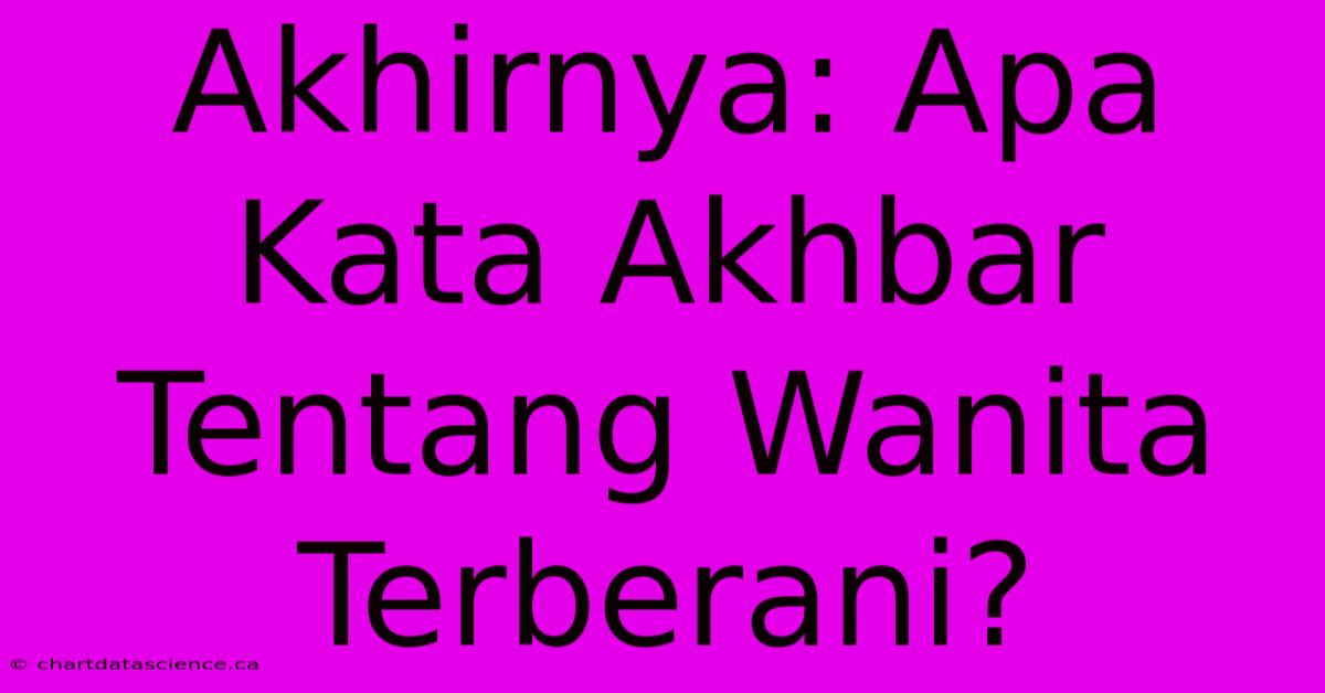 Akhirnya: Apa Kata Akhbar Tentang Wanita Terberani?