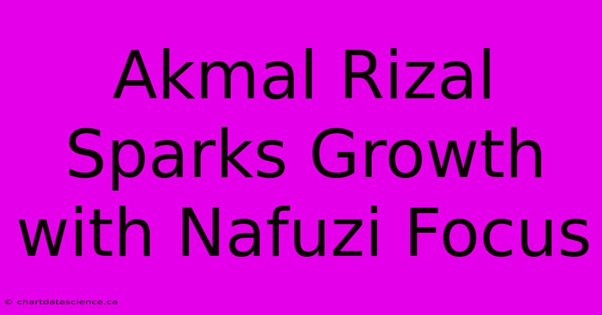 Akmal Rizal Sparks Growth With Nafuzi Focus