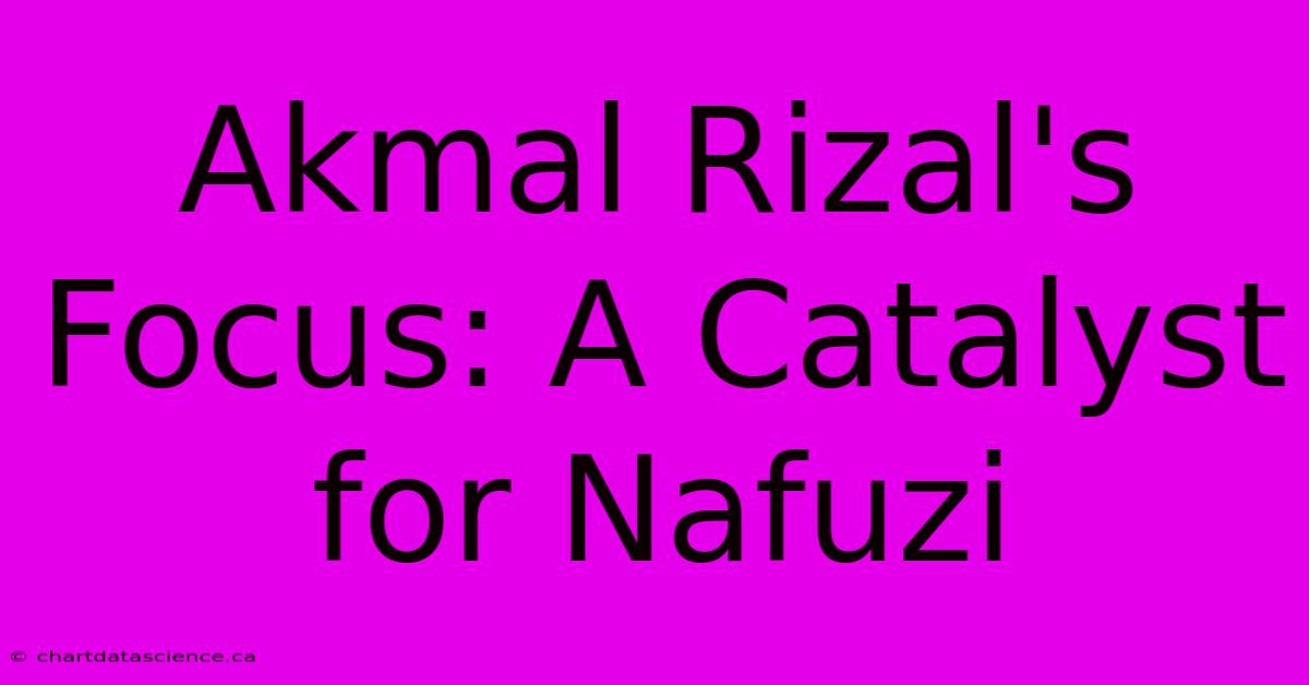 Akmal Rizal's Focus: A Catalyst For Nafuzi