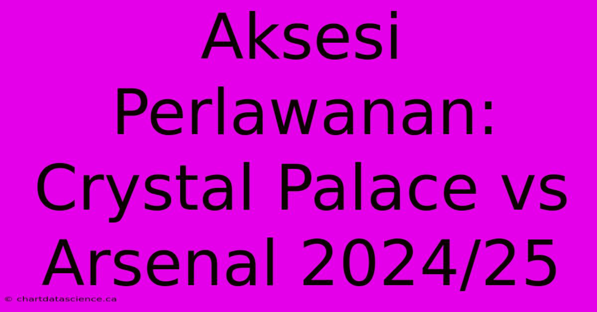 Aksesi Perlawanan: Crystal Palace Vs Arsenal 2024/25