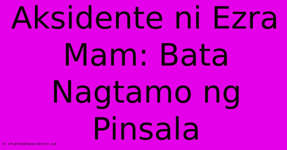 Aksidente Ni Ezra Mam: Bata Nagtamo Ng Pinsala