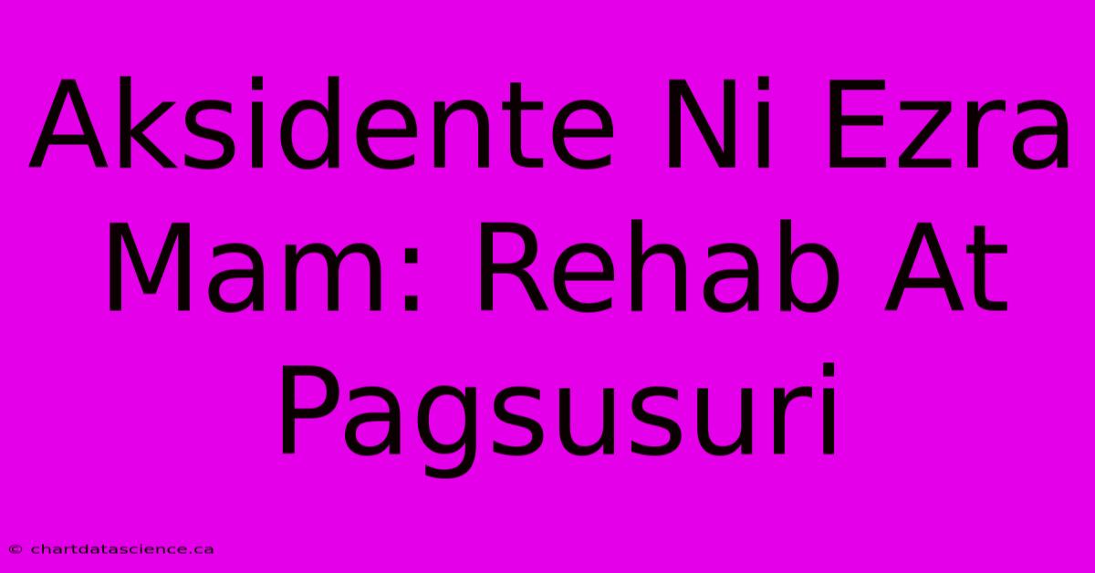 Aksidente Ni Ezra Mam: Rehab At Pagsusuri 