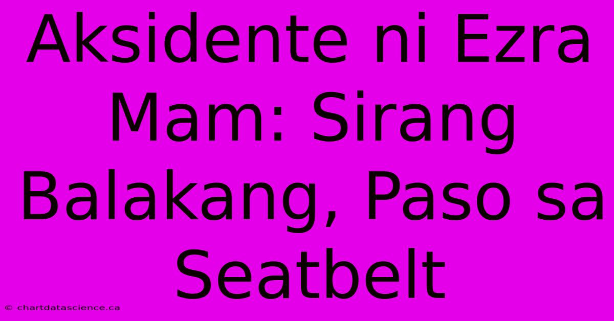 Aksidente Ni Ezra Mam: Sirang Balakang, Paso Sa Seatbelt