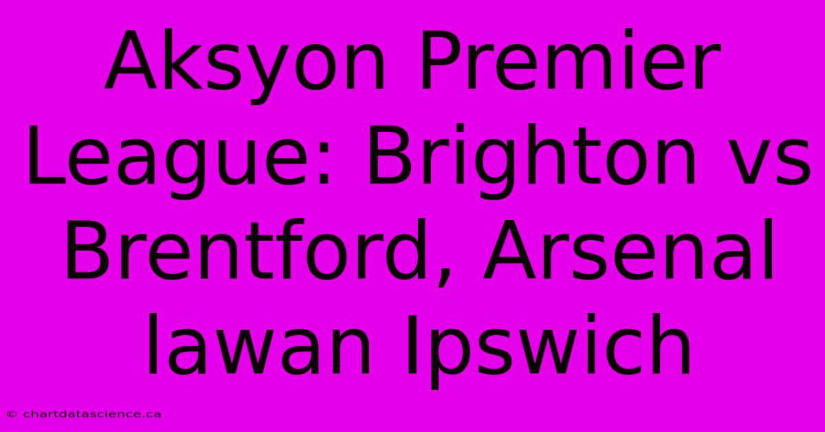 Aksyon Premier League: Brighton Vs Brentford, Arsenal Lawan Ipswich