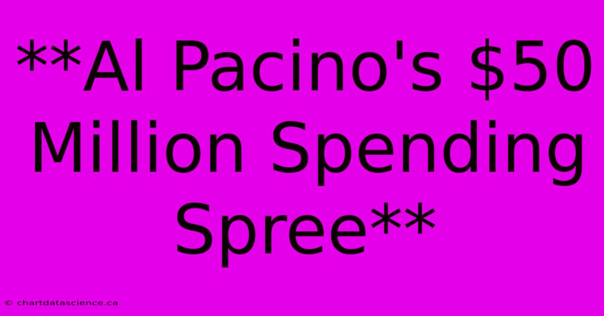 **Al Pacino's $50 Million Spending Spree**