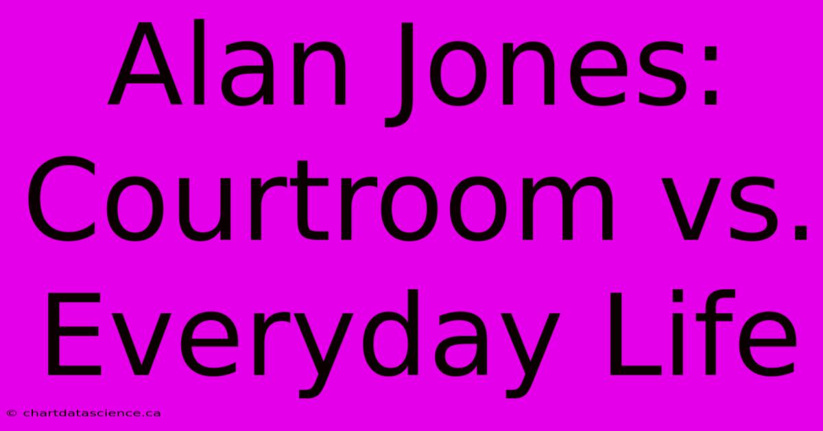 Alan Jones: Courtroom Vs. Everyday Life