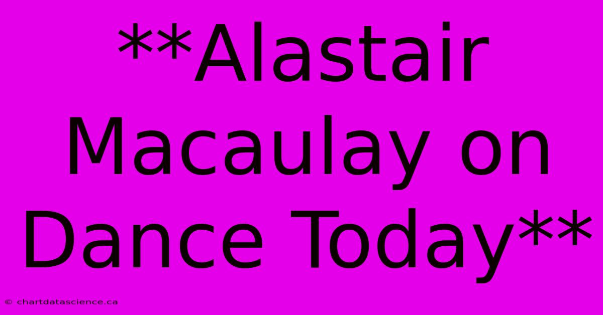 **Alastair Macaulay On Dance Today**