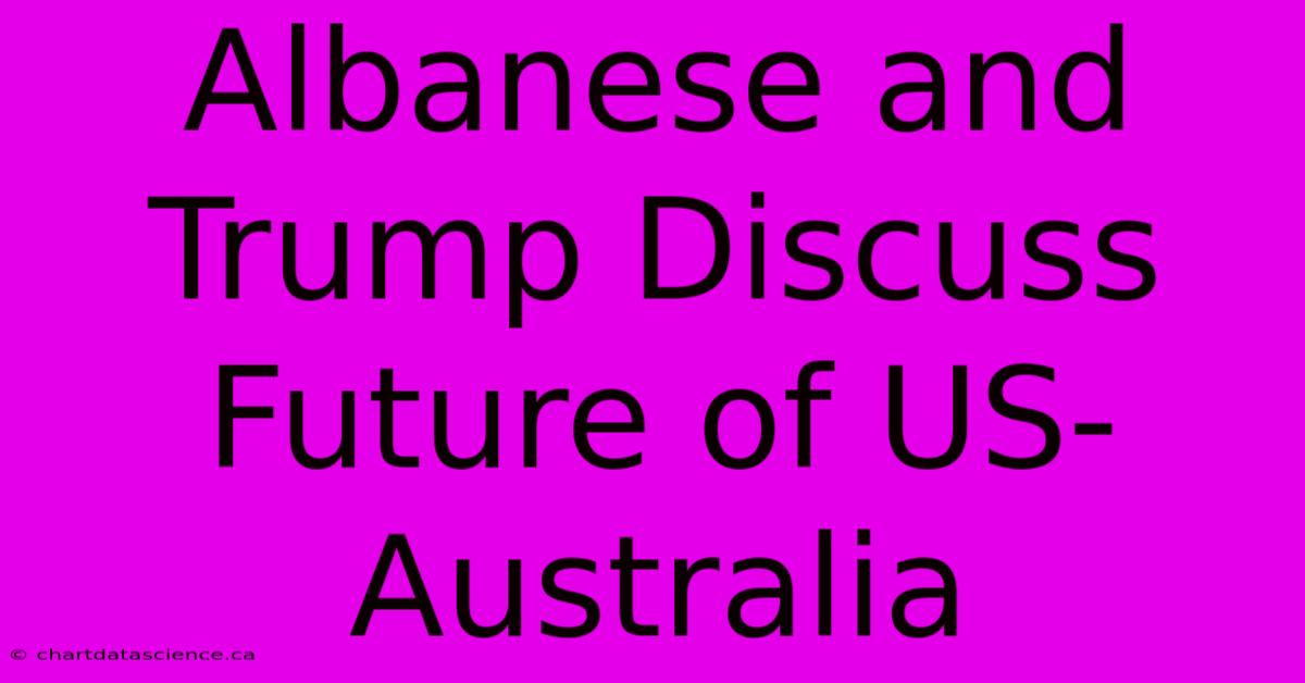 Albanese And Trump Discuss Future Of US-Australia 