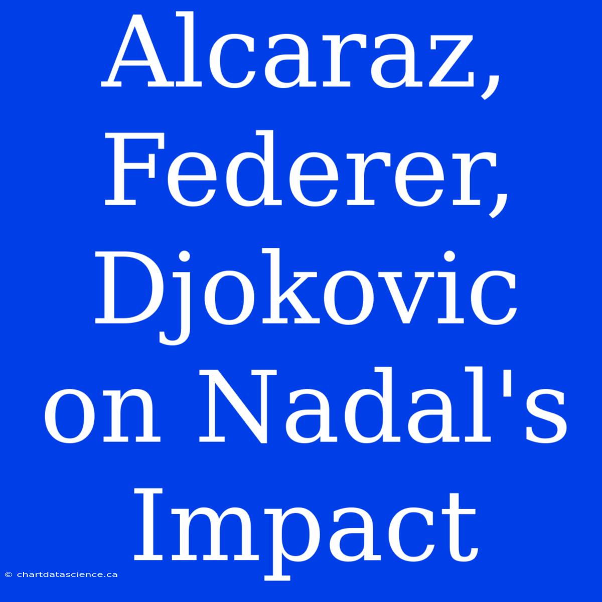 Alcaraz, Federer, Djokovic On Nadal's Impact